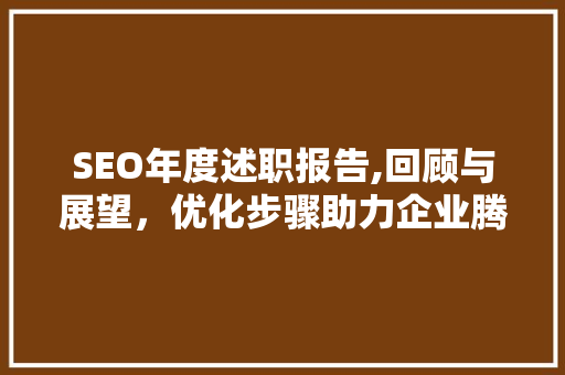 SEO年度述职报告,回顾与展望，优化步骤助力企业腾飞