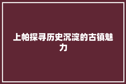 上帕探寻历史沉淀的古镇魅力  第1张