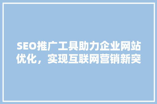 SEO推广工具助力企业网站优化，实现互联网营销新突破
