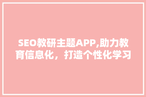 SEO教研主题APP,助力教育信息化，打造个性化学习新体验