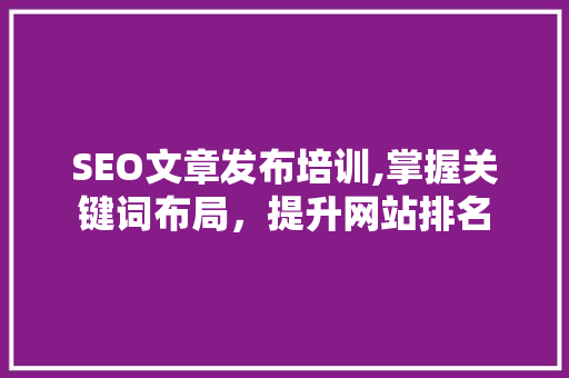 SEO文章发布培训,掌握关键词布局，提升网站排名