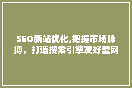 SEO新站优化,把握市场脉搏，打造搜索引擎友好型网站
