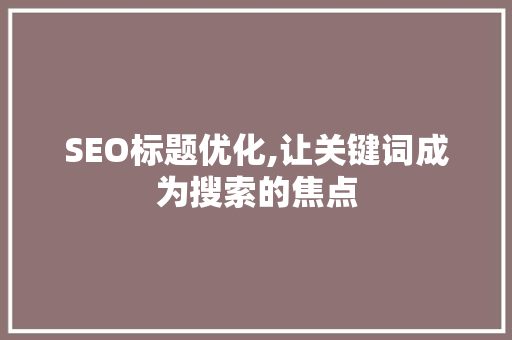 SEO标题优化,让关键词成为搜索的焦点