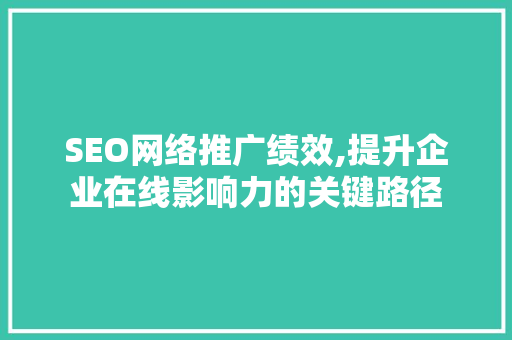 SEO网络推广绩效,提升企业在线影响力的关键路径