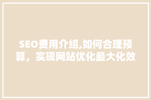 SEO费用介绍,如何合理预算，实现网站优化最大化效益