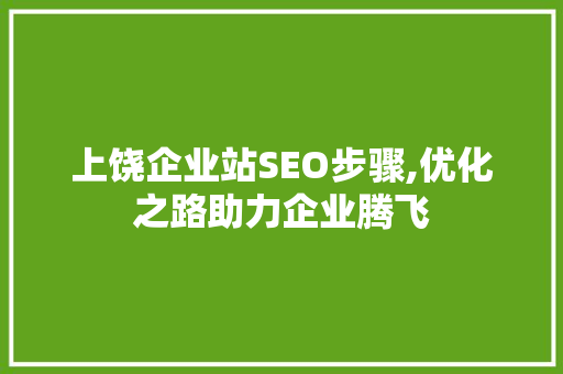 上饶企业站SEO步骤,优化之路助力企业腾飞