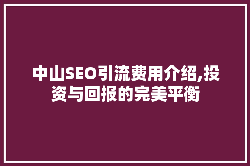 中山SEO引流费用介绍,投资与回报的完美平衡