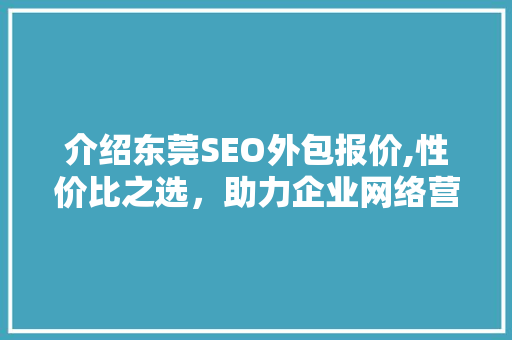 介绍东莞SEO外包报价,性价比之选，助力企业网络营销腾飞