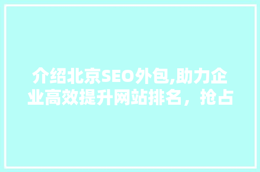 介绍北京SEO外包,助力企业高效提升网站排名，抢占互联网市场先机