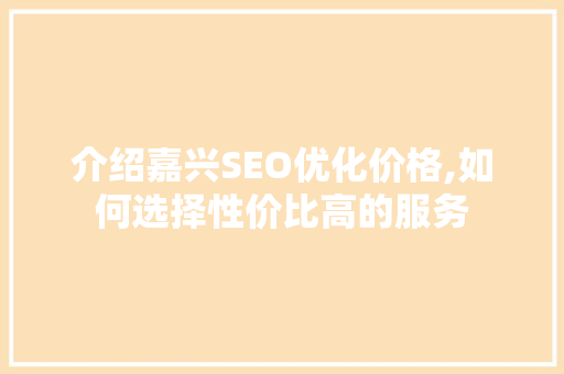 介绍嘉兴SEO优化价格,如何选择性价比高的服务
