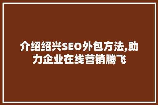 介绍绍兴SEO外包方法,助力企业在线营销腾飞