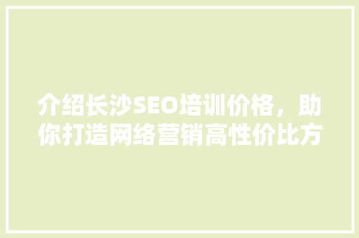 介绍长沙SEO培训价格，助你打造网络营销高性价比方法