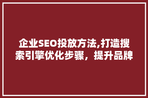 企业SEO投放方法,打造搜索引擎优化步骤，提升品牌曝光度