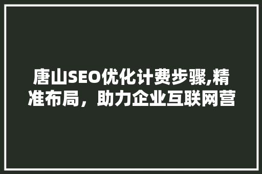 唐山SEO优化计费步骤,精准布局，助力企业互联网营销