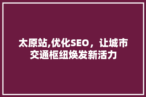 太原站,优化SEO，让城市交通枢纽焕发新活力