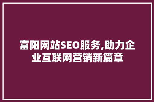 富阳网站SEO服务,助力企业互联网营销新篇章