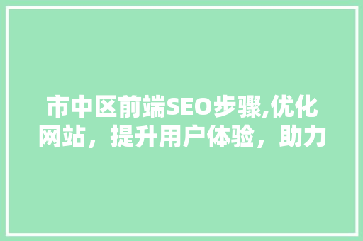 市中区前端SEO步骤,优化网站，提升用户体验，助力企业腾飞