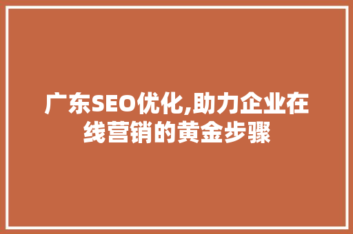 广东SEO优化,助力企业在线营销的黄金步骤