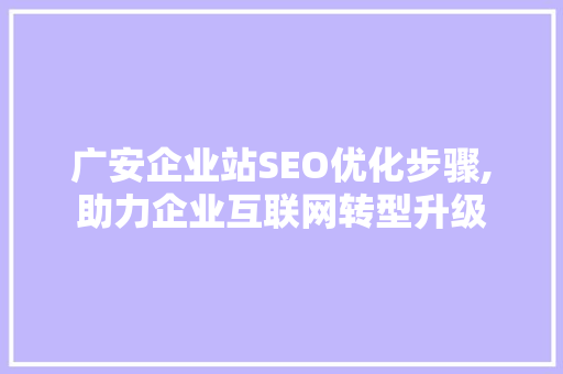 广安企业站SEO优化步骤,助力企业互联网转型升级