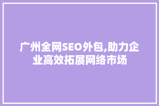 广州全网SEO外包,助力企业高效拓展网络市场