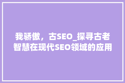 我骄傲，古SEO_探寻古老智慧在现代SEO领域的应用