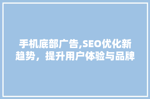 手机底部广告,SEO优化新趋势，提升用户体验与品牌价值