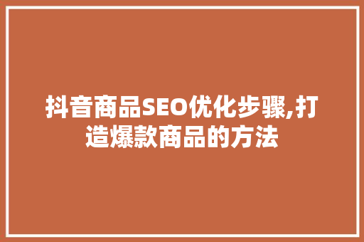 抖音商品SEO优化步骤,打造爆款商品的方法  第1张