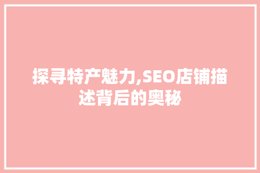 探寻特产魅力,SEO店铺描述背后的奥秘