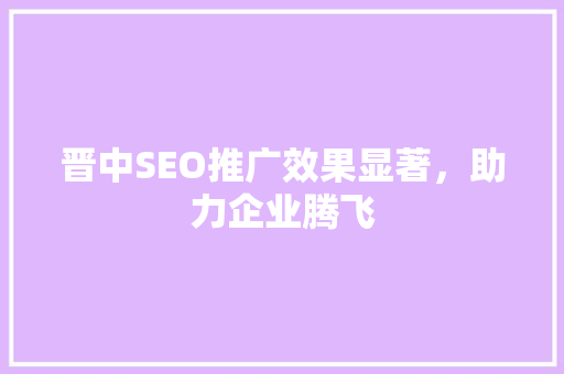 晋中SEO推广效果显著，助力企业腾飞  第1张