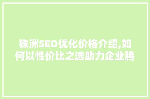 株洲SEO优化价格介绍,如何以性价比之选助力企业腾飞