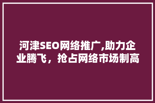 河津SEO网络推广,助力企业腾飞，抢占网络市场制高点
