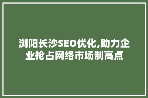 浏阳长沙SEO优化,助力企业抢占网络市场制高点
