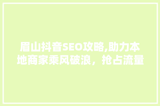 眉山抖音SEO攻略,助力本地商家乘风破浪，抢占流量高地