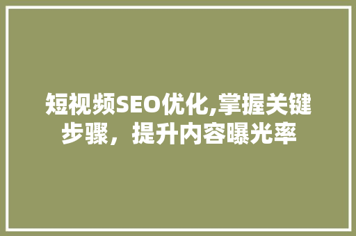 短视频SEO优化,掌握关键步骤，提升内容曝光率