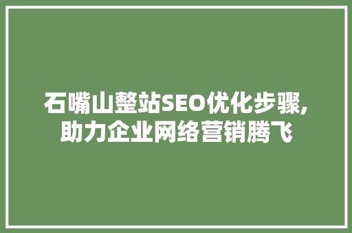石嘴山整站SEO优化步骤,助力企业网络营销腾飞