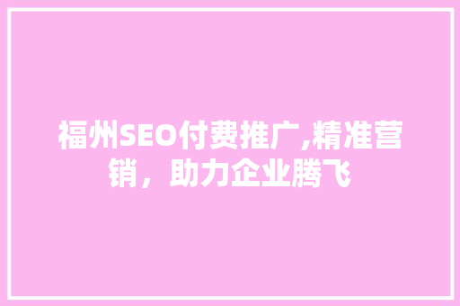 福州SEO付费推广,精准营销，助力企业腾飞
