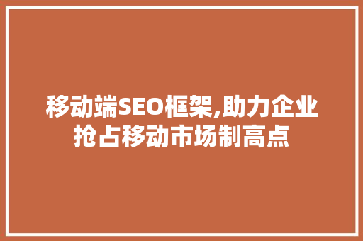 移动端SEO框架,助力企业抢占移动市场制高点