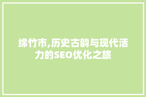 绵竹市,历史古韵与现代活力的SEO优化之旅