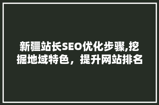新疆站长SEO优化步骤,挖掘地域特色，提升网站排名
