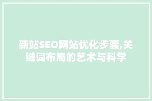 新站SEO网站优化步骤,关键词布局的艺术与科学