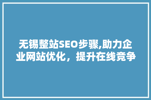 无锡整站SEO步骤,助力企业网站优化，提升在线竞争力