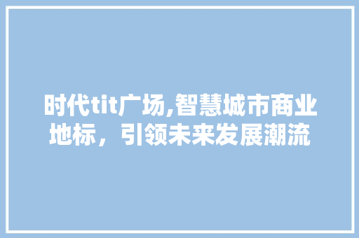 时代tit广场,智慧城市商业地标，引领未来发展潮流