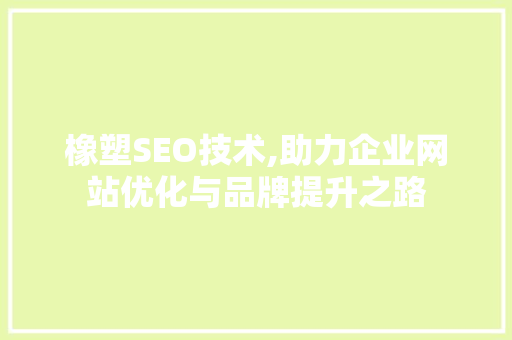橡塑SEO技术,助力企业网站优化与品牌提升之路