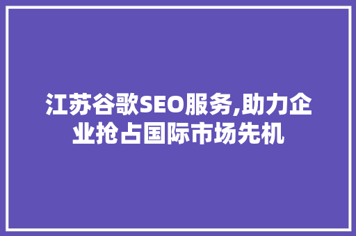 江苏谷歌SEO服务,助力企业抢占国际市场先机