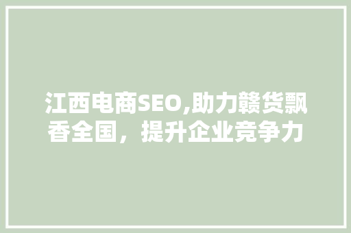 江西电商SEO,助力赣货飘香全国，提升企业竞争力