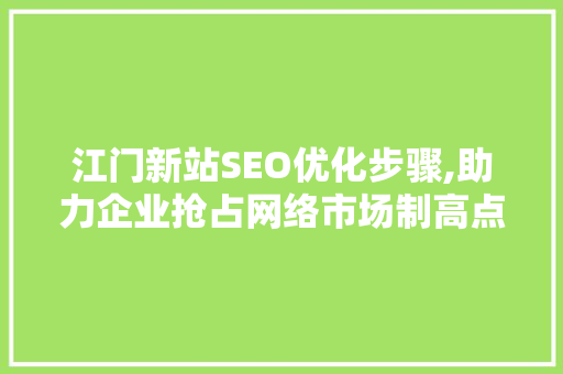 江门新站SEO优化步骤,助力企业抢占网络市场制高点