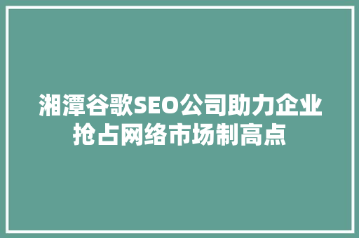 湘潭谷歌SEO公司助力企业抢占网络市场制高点  第1张