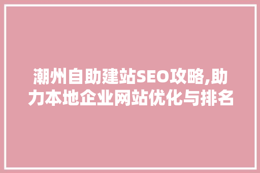 潮州自助建站SEO攻略,助力本地企业网站优化与排名提升