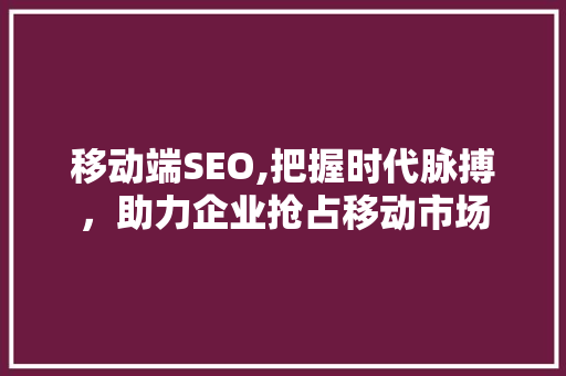 移动端SEO,把握时代脉搏，助力企业抢占移动市场