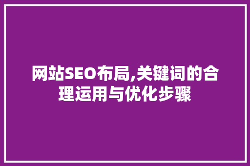 网站SEO布局,关键词的合理运用与优化步骤